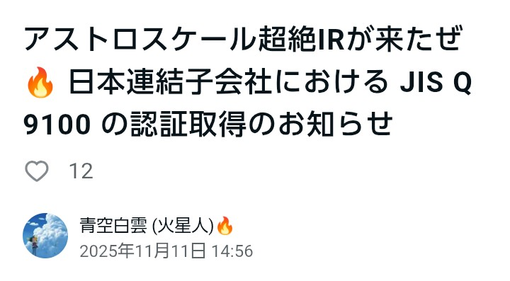 (株)アストロスケールホールディングス【186A】 (消されるかもですが😧) 👾火星人先生👾 こんばんは👋😃 本日の「超絶IR」について、早速のレポートありがとうございます🙇 またまた読み応えがありました~😊 ・・・・・・・・・・・・・・・・ (火星人先生のレポートから一部抜粋) 🔥🔥🔥7.このIRの真の翻訳🔥🔥🔥 🌟表のメッセージ →裏の意味🌟 (プロ向け読み) 🌸品質認証を取得しました🌸 → 米欧防衛調達資格を得ました 🌸航空宇宙・防衛産業向け規格🌸 → 軍需供給網に参入します 🌸各国政府機関との取引が容易に🌸 → NATO/USSF/防衛装備庁との直取引を想定 🌸人工衛星の設計・運用が範囲🌸 → 軌道上サービスを軍需用途で提供可能 🌸2025年10月登録🌸 → LEXI-P契約前の整備完了 🌟🌟🌟🌟🌟🌟🌟🌟🌟🌟🌟🌟🌟 このIRはたった1枚だが、時価総額に 換算すれば 「億ではなく兆のレベル」 の意味がある。 🌟🌟🌟🌟🌟🌟🌟🌟🌟🌟🌟🌟🌟