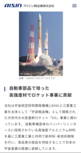 (株)アイシン【7259】 【JAXA 】 人工衛星やロケットは、打ち上げ時の大音響やエンジン燃焼による激しい振動にさらされます。加えて、分離時の衝撃や、宇宙空間での極端な温度変化などの過酷な環境に耐える必要があるため、地上の一般的な環境よりも高い水準の締結技術が求められます。 https　://aerospacebiz.jaxa.jp/wp-content/uploads/2016/07/jaxa_facility_book.pdf ～～～～～～～～～～～～～～～～～～～～～～～～ 自動車や電機向け金属ねじ・締結部品の老舗メーカー「株式会社ヤマシナ」と、自動車部品大手の「株式会社アイシン」は取引関係にあり、ヤマシナはアイシン向けに、自動車の軽量化や締結強度の向上に貢献する特殊なボルトやねじを開発、供給している。 ～～～～～～～～～～～～～～～～～～～～～～～～ アイシンはJAXAが開発するH3ロケットのエンジン周り補強部材を開発し、その部材が高強度アルミである事から、振動と腐食への対策が必用となる。  【アイシン軽金属】 https　://www.aisin.com/jp/group/aisin-ak/jp/business/universe.php 『自動車部品で培った 　高強度材でロケット事業に貢献』  当社は宇宙航空研究開発機構(JAXA)と三菱重工業を主体として「宇宙輸送機」として開発された次世代の大型基幹ロケット「H3」事業に携わっています。 自動車構造体のバンパーリィンホースに採用されている高強度アルミニウム材料を基に三菱重工業と共同で新材料･新技術開発を行い、高品質の部品を供給することで日本の宇宙産業の発展に貢献しています。