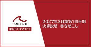 (株)ｆｏｎｆｕｎ【2323】 8月17日（月）に開催した当社の2027年3月期第1四半期オンライン決算説明会の書き起こし記事およびアーカイブ動画を公開しました。記事では株主・投資家の皆様よりいただいたご質問と回答も記載しておりますので、ご覧ください。詳細は弊社コーポレートサイトのIRニュースよりご確認いただけます。