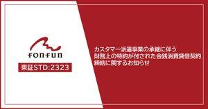 (株)fonfun【2323】 fonfunでは、「カスタマー派遣事業の承継に伴う財務上の特約が付された金銭消費貸借契約の締結に関するお知らせ」を開示しました。詳細は当社コーポレートサイトからご参照いただけます。