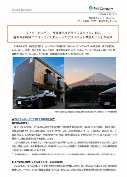 (株)フィル・カンパニー【3267】 【フィル・カンパニーが多様化するライフスタイルに対応　静岡県御殿場市にプレミアムガレージハウス「ペット共生モデル」が完成】  「まちのスキマを、『創造』で満たす。」というパーパスを掲げる、フィル・カンパニーグループは、2026 年４月に、自社開発物件となる「プレミアムガレージハウス富士御殿場」が完成したことをお知らせいたします。